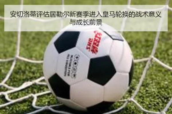 安切洛蒂评估居勒尔新赛季进入皇马轮换的战术意义与成长前景