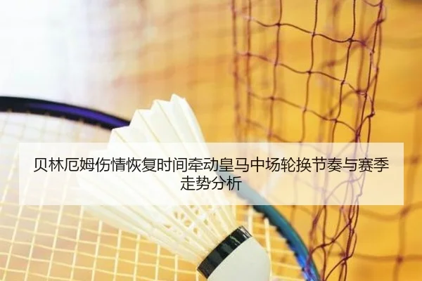 贝林厄姆伤情恢复时间牵动皇马中场轮换节奏与赛季走势分析