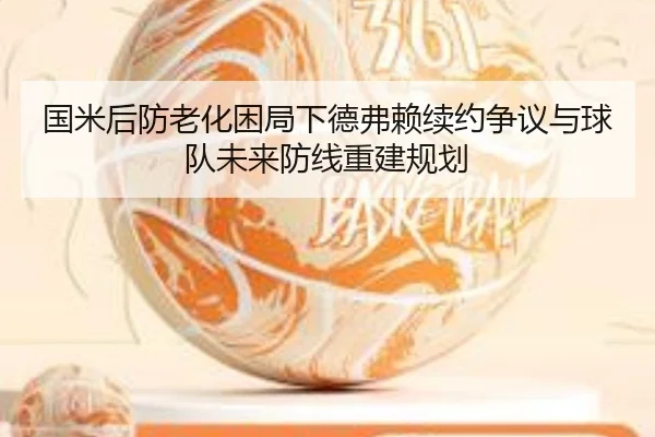 国米后防老化困局下德弗赖续约争议与球队未来防线重建规划（kaiyun）