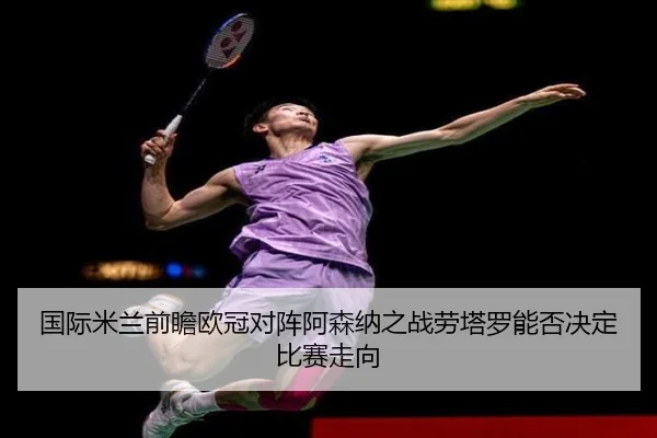 国际米兰前瞻欧冠对阵阿森纳之战劳塔罗能否决定比赛走向