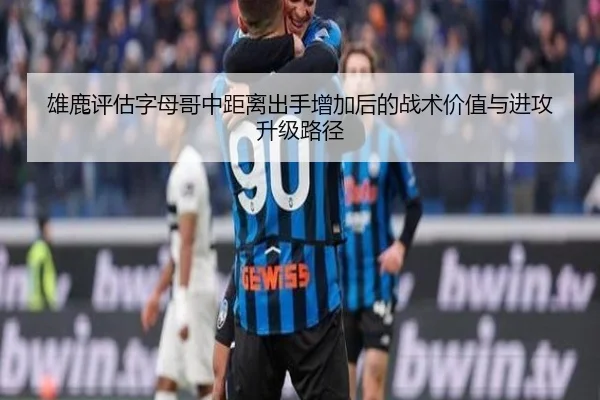 雄鹿评估字母哥中距离出手增加后的战术价值与进攻升级路径（kaiyun）
