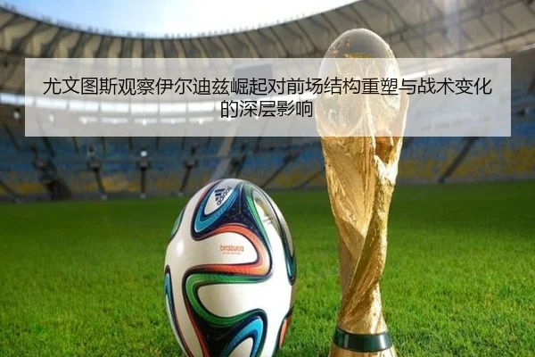 尤文图斯观察伊尔迪兹崛起对前场结构重塑与战术变化的深层影响（kaiyun）