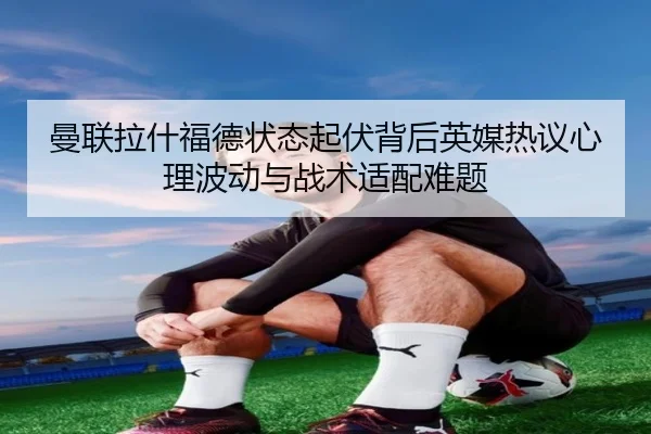 曼联拉什福德状态起伏背后英媒热议心理波动与战术适配难题（kaiyun）