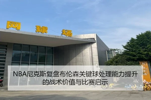 NBA尼克斯复盘布伦森关键球处理能力提升的战术价值与比赛启示（kaiyun）