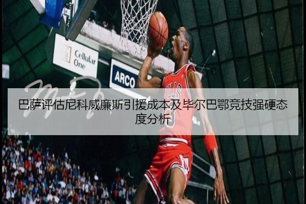巴萨评估尼科威廉斯引援成本及毕尔巴鄂竞技强硬态度分析（kaiyun）