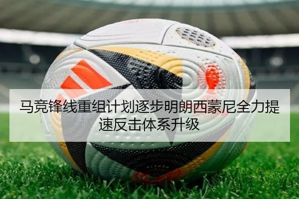 马竞锋线重组计划逐步明朗西蒙尼全力提速反击体系升级（kaiyun）