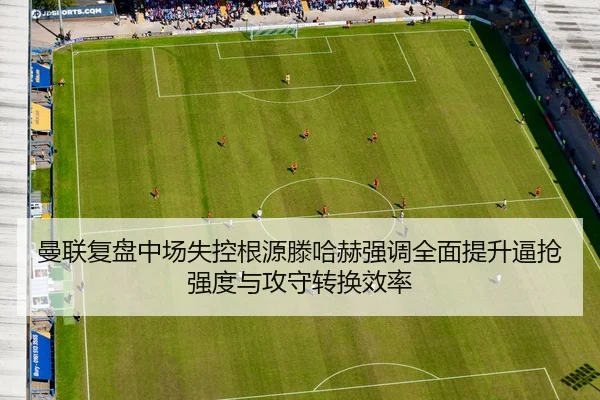曼联复盘中场失控根源滕哈赫强调全面提升逼抢强度与攻守转换效率（kaiyun）