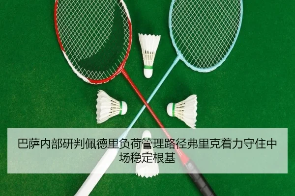 巴萨内部研判佩德里负荷管理路径弗里克着力守住中场稳定根基（kaiyun）
